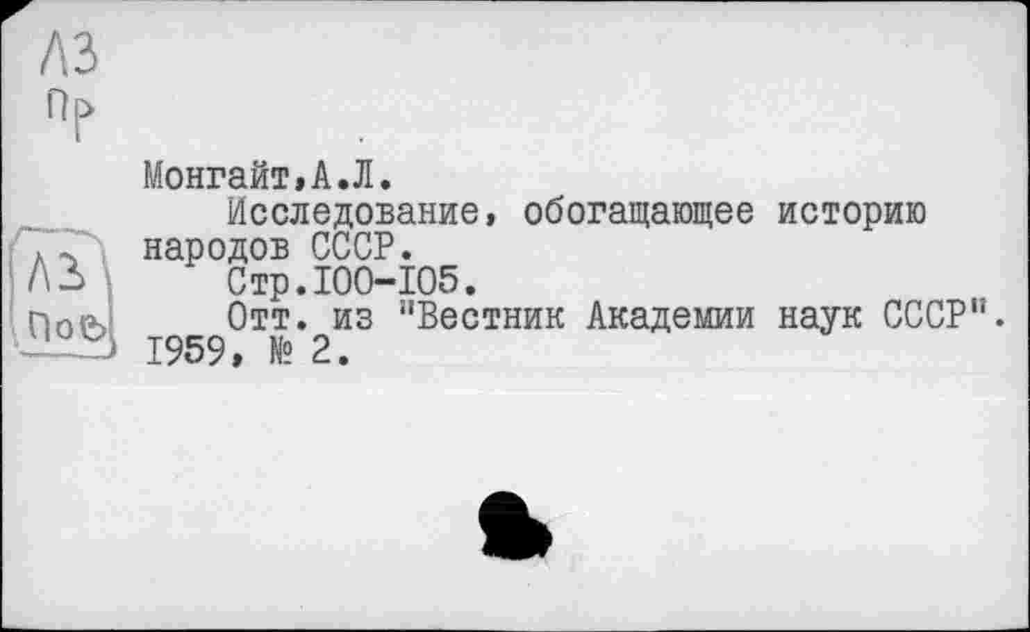 ﻿A3
Пр
.ПоЦ
Монгайт,А.Л.
Исследование, обогащающее историю народов СССР.
Стр.100-105.
Отт. из ’’Вестник Академии наук СССР".
1959, № 2.